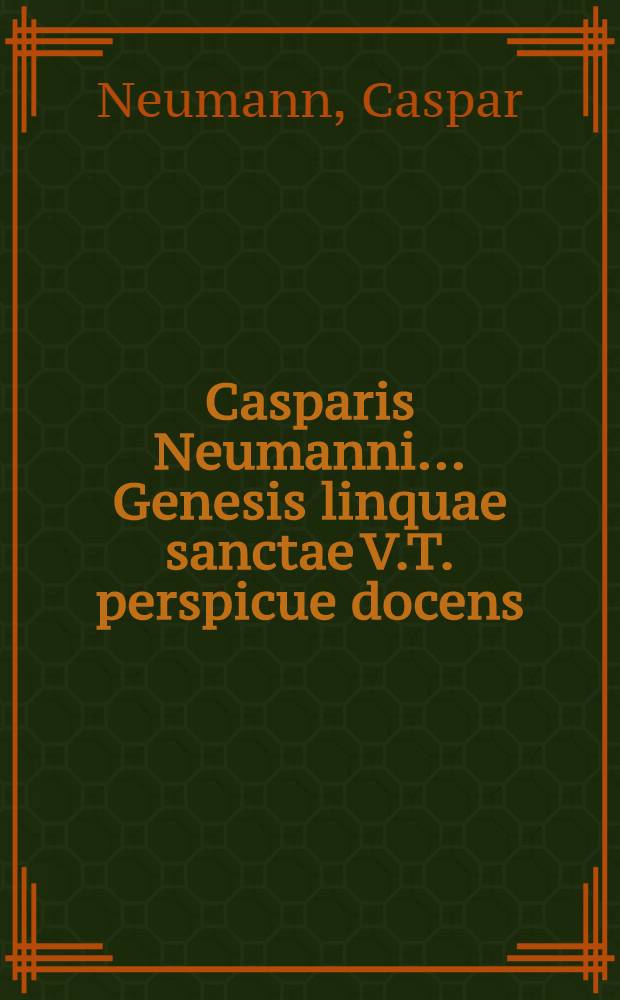 ... Casparis Neumanni ... Genesis linquae sanctae V.T. perspicue docens: vulgo sic dictas radices non esse vera Hebraeorum primitiva, sed voces, ab alio quodam, radicibus his priore & simpliciore, deductas ... : In fine adjecta est Epistola argumenti hujus indicativa, an. 1693. ab autore edita