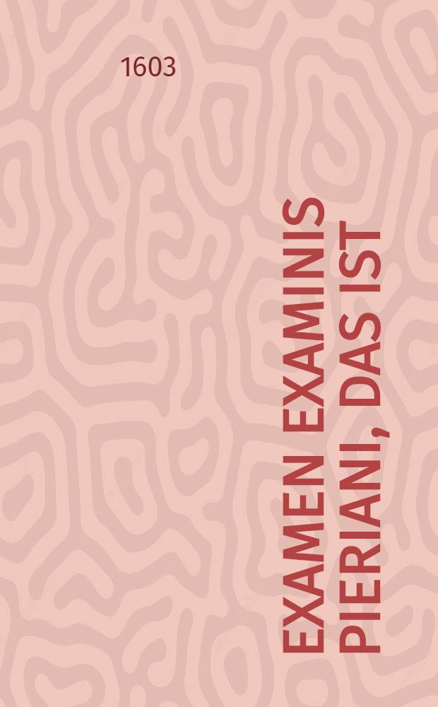 Examen Examinis Pieriani, das ist: Schulfürung und Abfertigung des Examini, so D. Urbanus Pierius, calvinischer Prediger zu Bremen, wider die zu Dreβden, bey der Begräbnis D. Nicolai Crellij gehalten Leichpredigt, durch offenen Druck auβgesprenget : Zu nothwendiger Verantwortung reiner Lehr der Evangelischen Kirchen in Sachsen ..