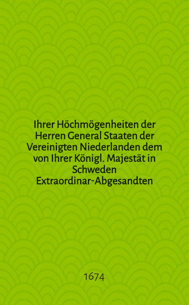 Ihrer Höchmögenheiten der Herren General Staaten der Vereinigten Niederlanden dem von Ihrer Königl. Majestät in Schweden Extraordinar-Abgesandten, Herrn von Ehrenstein, auff dessen eingegebene Memorialen ertheilte Erklärung und Beantwortung, betreffend das Friedens-Werck