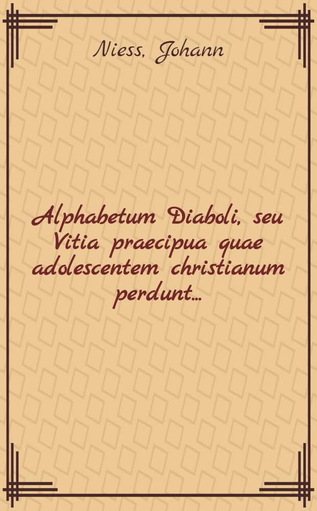 Alphabetum Diaboli, seu Vitia praecipua quae adolescentem christianum perdunt ... : Una cum appendice seuode de aeternis inferorum suppliciis