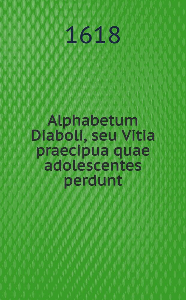 Alphabetum Diaboli, seu Vitia praecipua quae adolescentes perdunt : Una cum adiuncta Ode de aeternis inferorum suppliciis .. // Alphabetum Christi ...