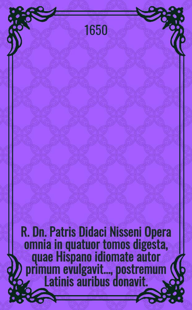 R. Dn. Patris Didaci Nisseni [Opera omnia in quatuor tomos digesta, quae Hispano idiomate autor primum evulgavit ..., postremum Latinis auribus donavit ... Joannes Freylinck ...]. T. 4 : Fasciculus triplex floridissimorum, et gemmeorum conceptuum ...
