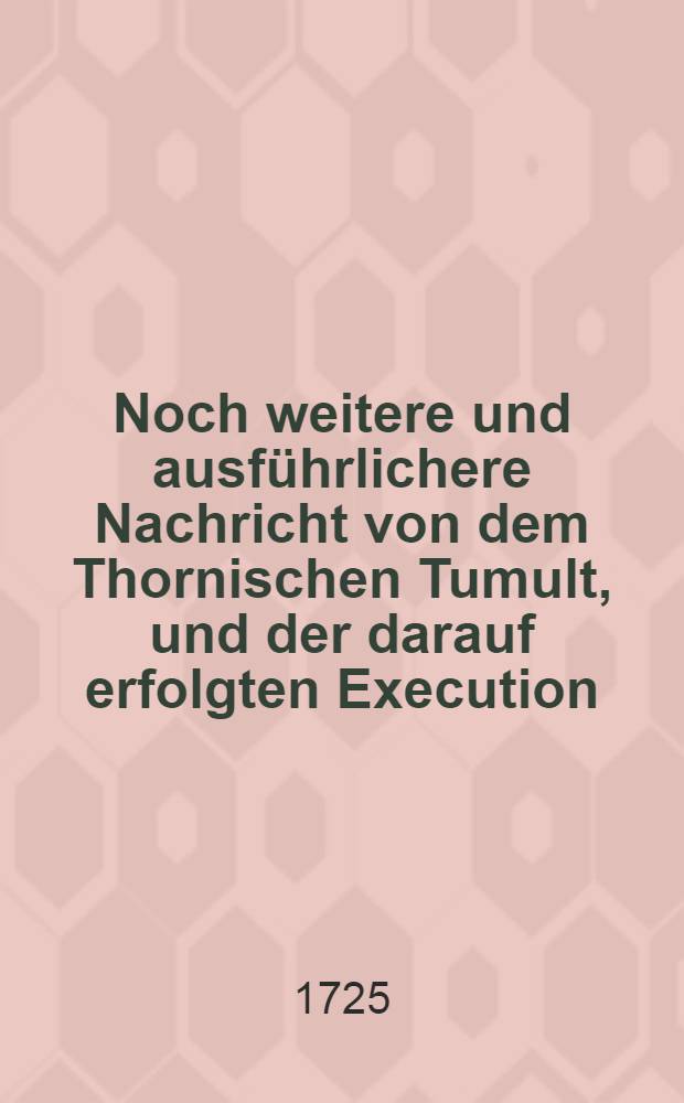 Noch weitere und ausf&uuml;hrlichere Nachricht von dem Thornischen Tumult, und der darauf erfolgten Execution