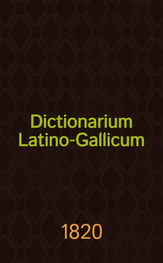 Dictionarium Latino-Gallicum = Dictionnaire latin-français, composé sur le plan de l'ouvrage intitulé : Magnum totius Latinitatis lexicon, de Facciolati, òu se trouvent tous les mots des différens âges de la langue latine, leur étymologie, leur sens propre et figuré, et leurs diverses acceptions, justifiées par de nombreux exemples choisis avec soin et vérifiés sur les originaux