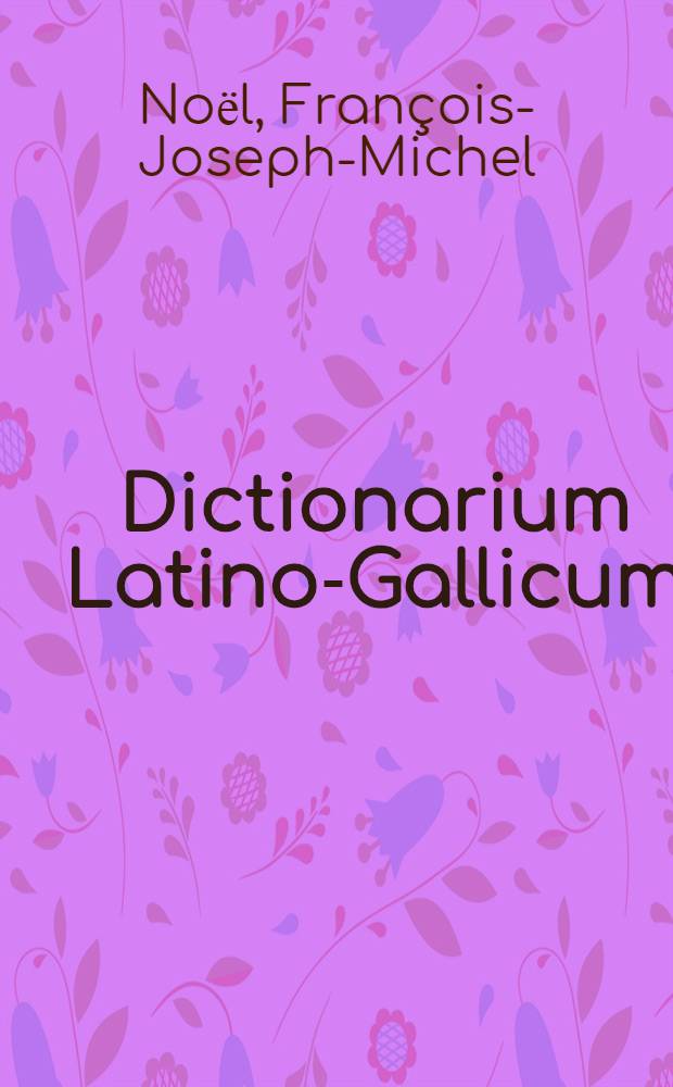 Dictionarium Latino-Gallicum = Dictionnaire latin-français, composé sur le plan de l'ouvrage intitulé : Magnum totius Latinitatis lexicon, de Facciolati, òu se trouvent tous les mots des différens âges de la langue latine, leur étymologie, leur sens propre et figuré, et leurs diverses acceptions, justifiées par de nombreux exemples choisis avec soin et vérifiés sur les originaux