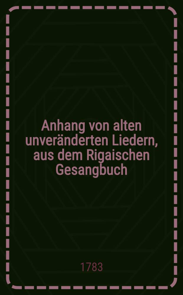 Anhang von alten unveränderten Liedern, aus dem Rigaischen Gesangbuch