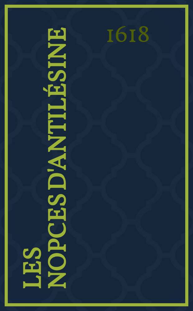 Les nopces d'Antil&eacute;sine : Com&eacute;die nouvelle, extraicte des discours de la Contrel&eacute;sine // La contre-l&eacute;sine ...