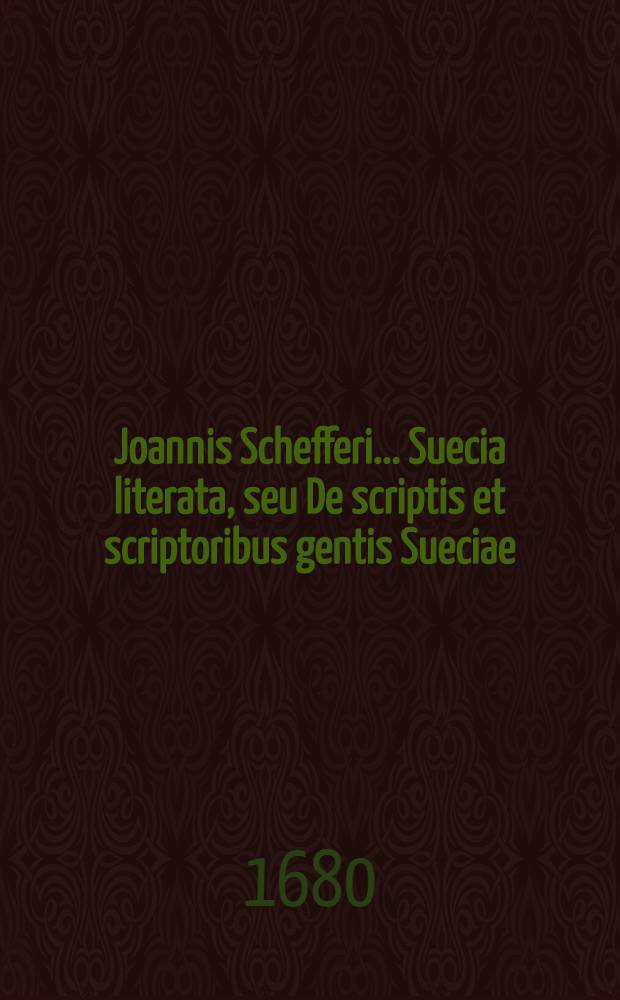 Joannis Schefferi ... Suecia literata, seu De scriptis et scriptoribus gentis Sueciae : Opus postumum