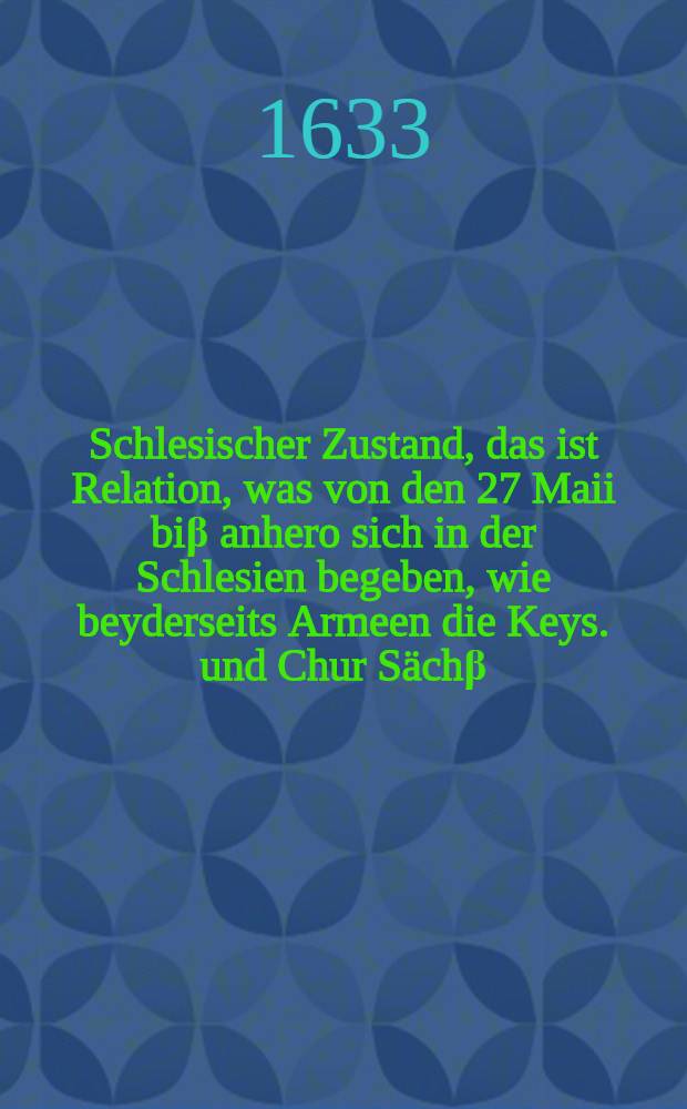 Schlesischer Zustand, das ist Relation, was von den 27 Maii biβ anhero sich in der Schlesien begeben, wie beyderseits Armeen die Keys. und Chur Sächβ. Brandb. und Schwedische an einander gerathen und welcher Gestalt ein Stillstand auff 14 Tage ist bewilligt unnd beschlossen worden : Ingleichen die Friedens Puncta, so Wallenstein vorgeschlagen unnd was darbey vor allerhand Reden und Discurse vorbracht worden