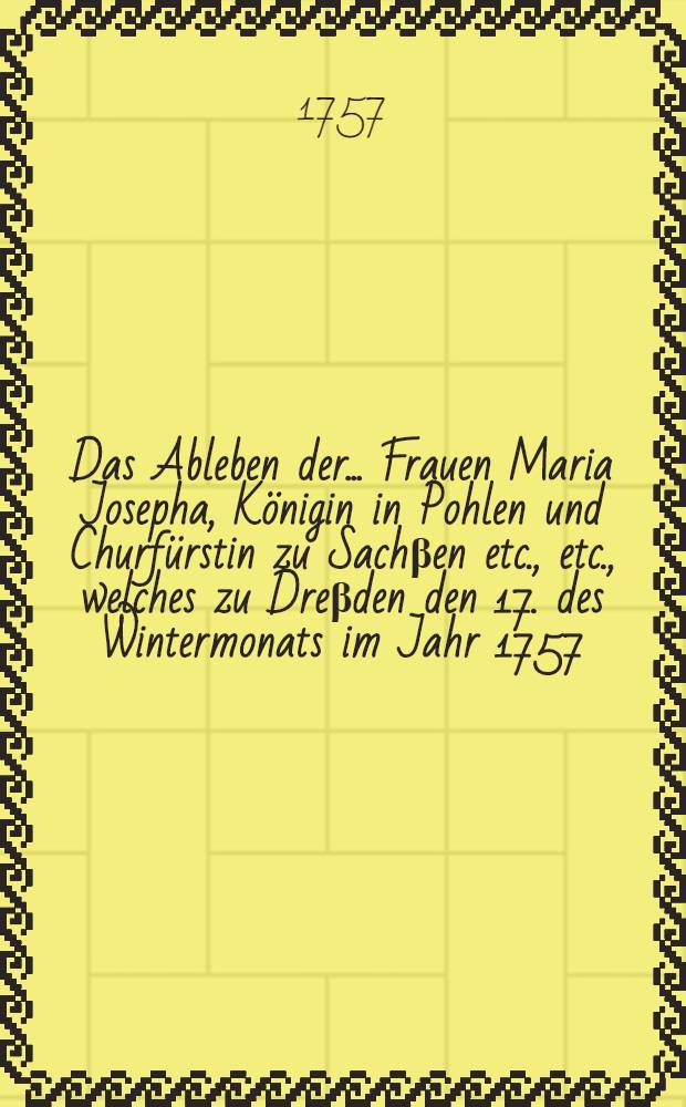 Das Ableben der ... Frauen Maria Josepha, Königin in Pohlen und Churfürstin zu Sachβen etc., etc., welches zu Dreβden den 17. des Wintermonats im Jahr 1757. erfolgte, ... besungen von Gottfried Schrenkendorf ...