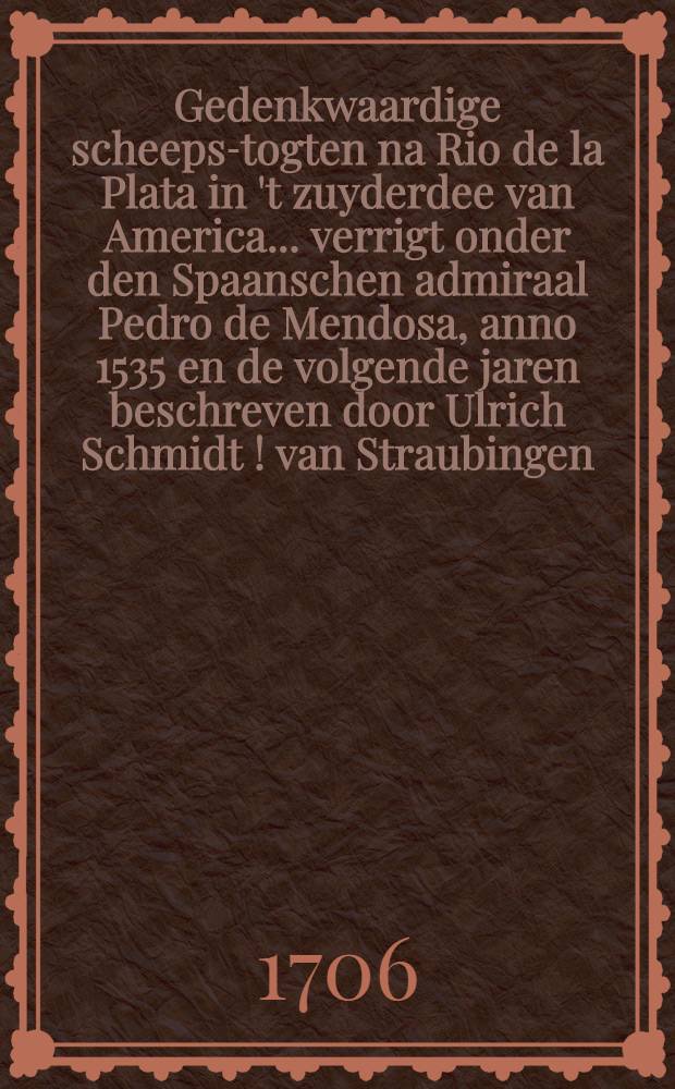 Gedenkwaardige scheeps-togten na Rio de la Plata in 't zuyderdee van America ... verrigt onder den Spaanschen admiraal Pedro de Mendosa, anno 1535 en de volgende jaren beschreven door Ulrich Schmidt [!] van Straubingen : Die alles in eygener persoon heeft hygewoond en waargenomen : Nu al dereerst uyt 't Hochduytsch vertaald