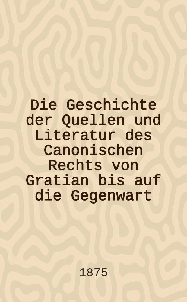 Die Geschichte der Quellen und Literatur des Canonischen Rechts von Gratian bis auf die Gegenwart : 3 Bd. Bd. 1 : Einleitung