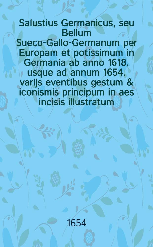 Salustius Germanicus, seu Bellum Sueco-Gallo-Germanum per Europam et potissimum in Germania ab anno 1618. usque ad annum 1654. varijs eventibus gestum & iconismis principum in aes incisis illustratum; id est, Flosculorum historicorum pars posterior