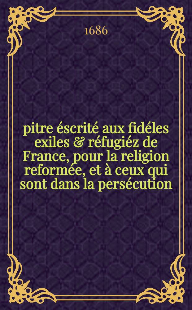 Épitre éscrité aux fidéles exiles & réfugiéz de France, pour la religion reformée, et à ceux qui sont dans la persécution