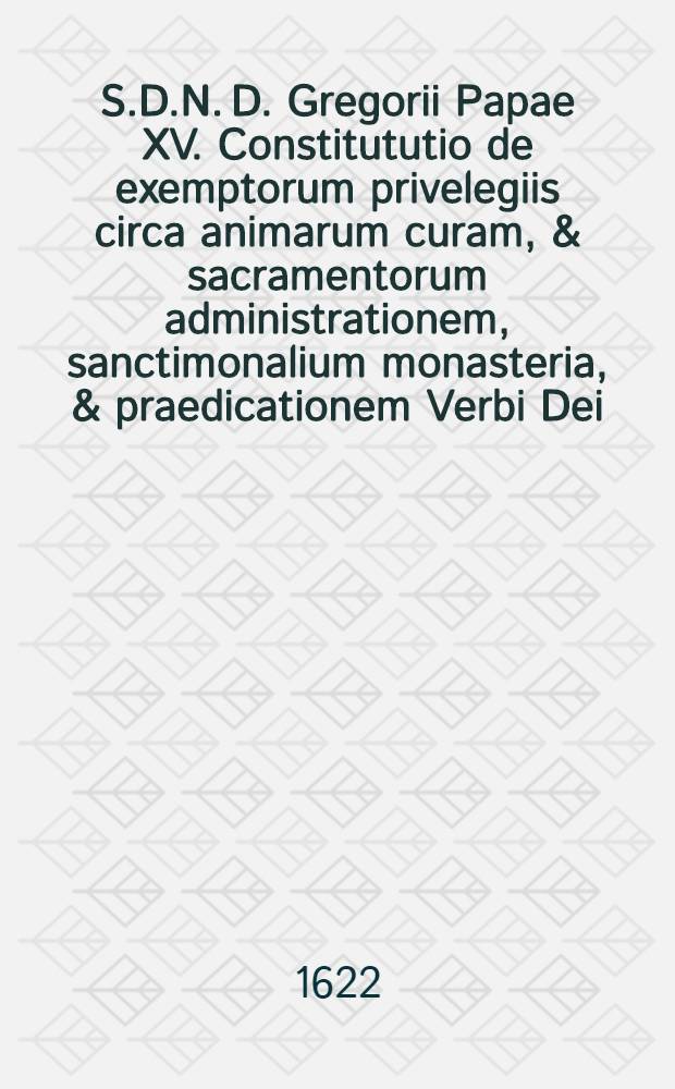 S.D.N. D. Gregorii Papae XV. Constitututio de exemptorum privelegiis circa animarum curam, & sacramentorum administrationem, sanctimonalium monasteria, & praedicationem Verbi Dei