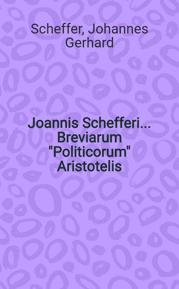 Joannis Schefferi ... Breviarum "Politicorum" Aristotelis : Cui accedit ejusdem consilium De studiis in philosophia practica & historia recte instituendis