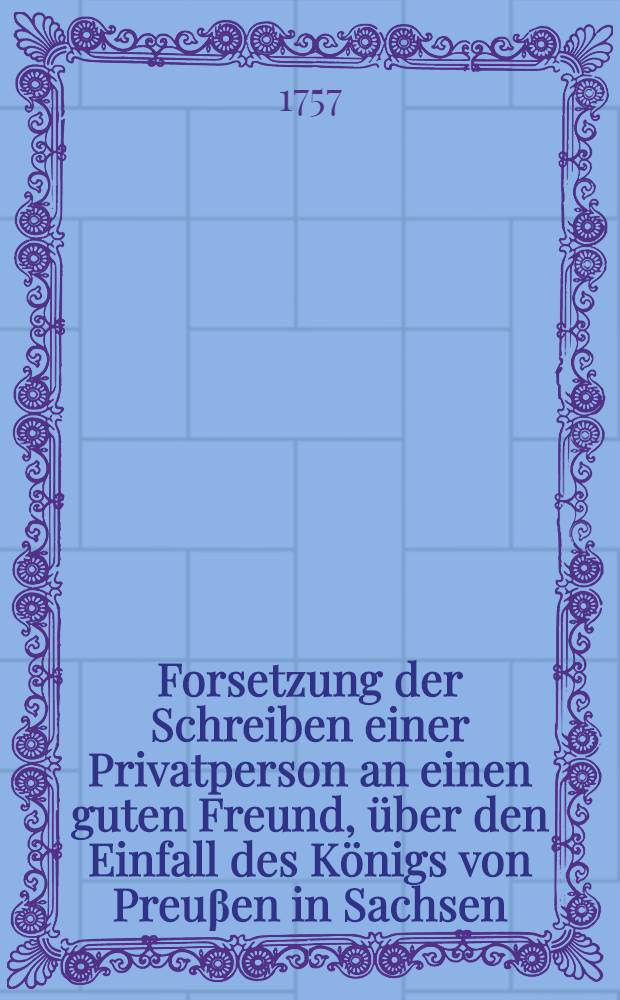 Forsetzung der Schreiben einer Privatperson an einen guten Freund, über den Einfall des Königs von Preuβen in Sachsen
