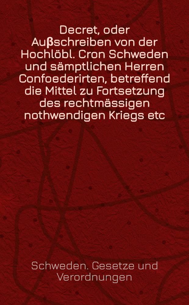 Decret, oder Auβschreiben von der Hochlöbl. Cron Schweden und sämptlichen Herren Confoederirten, betreffend die Mittel zu Fortsetzung des rechtmässigen nothwendigen Kriegs etc., sub dato Franckfurt, den 24. Augusti, Anno 1633
