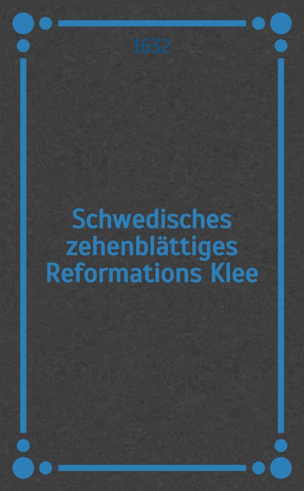 Schwedisches zehenbl&auml;ttiges Reformations Klee : Ein unvergreifflicher Discurs &uuml;ber zehen dieser Zeit, wichtige Fragen, ob, warumb und wie, so wol der weltlich als geistlich Stand in unserm geliebten Vatterland Teutscher Nation solle und k&ouml;nne zu der Ehr Gottes und Widerbringing aler Ruech und Wolstand reformiert, repariert und zurecht gebracht werden : Den Mehrverst&auml;ndigen zuweiterm Nachgedencken cursorie gestellet