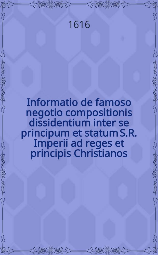 Informatio de famoso negotio compositionis dissidentium inter se principum et statum S.R. Imperii ad reges et principis Christianos