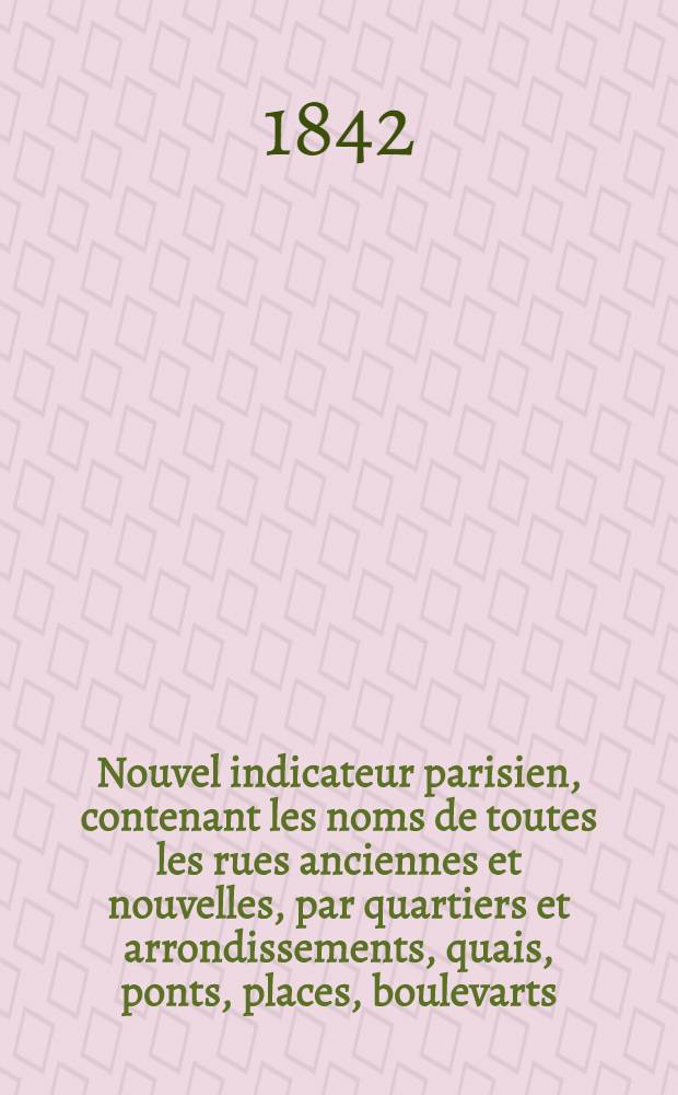 Nouvel indicateur parisien, contenant les noms de toutes les rues anciennes et nouvelles, par quartiers et arrondissements, quais, ponts, places, boulevarts, passages, impasses, halles et marchés, théâtres ... : Orné d'une carte de Paris et ses envinons