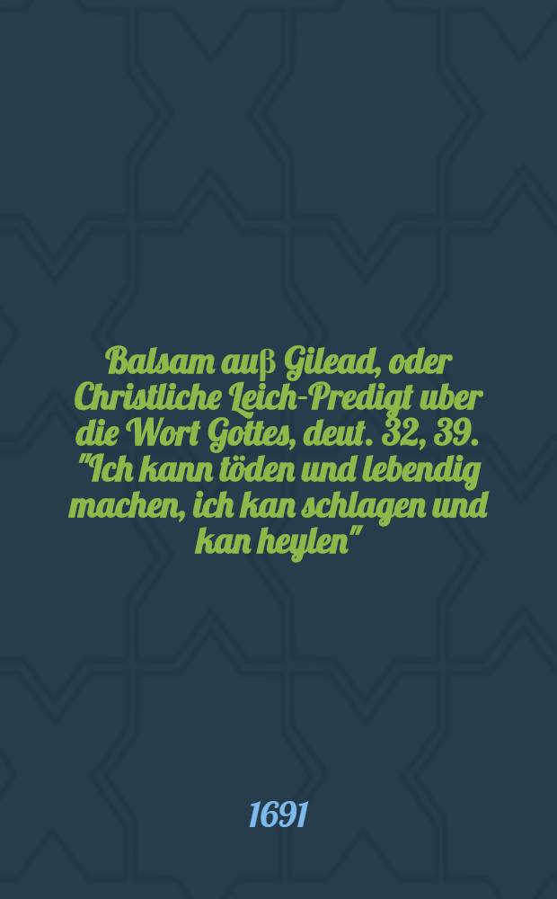 Balsam auβ Gilead, oder Christliche Leich-Predigt uber die Wort Gottes, deut. 32, 39. "Ich kann töden und lebendig machen, ich kan schlagen und kan heylen", gehalten ... den 2. Januarij 1691. bey Bestattung der ... Fr. Dorothea Gysin ... von M. Friedrich Seyler ...