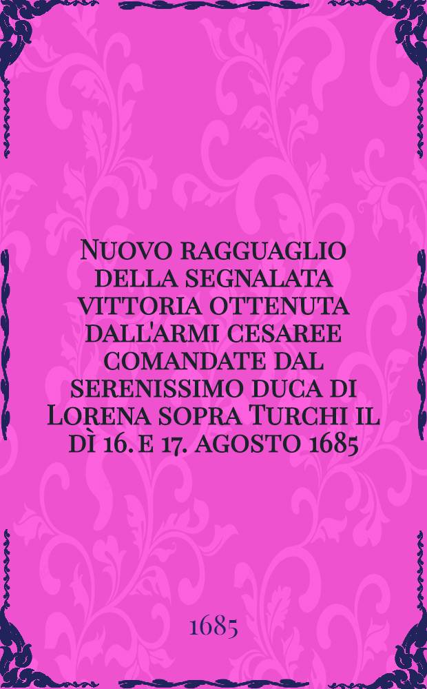 Nuovo ragguaglio della segnalata vittoria ottenuta dall'armi cesaree comandate dal serenissimo duca di Lorena sopra Turchi il dì 16. e 17. agosto 1685 : Venuto per espresso da Venezia