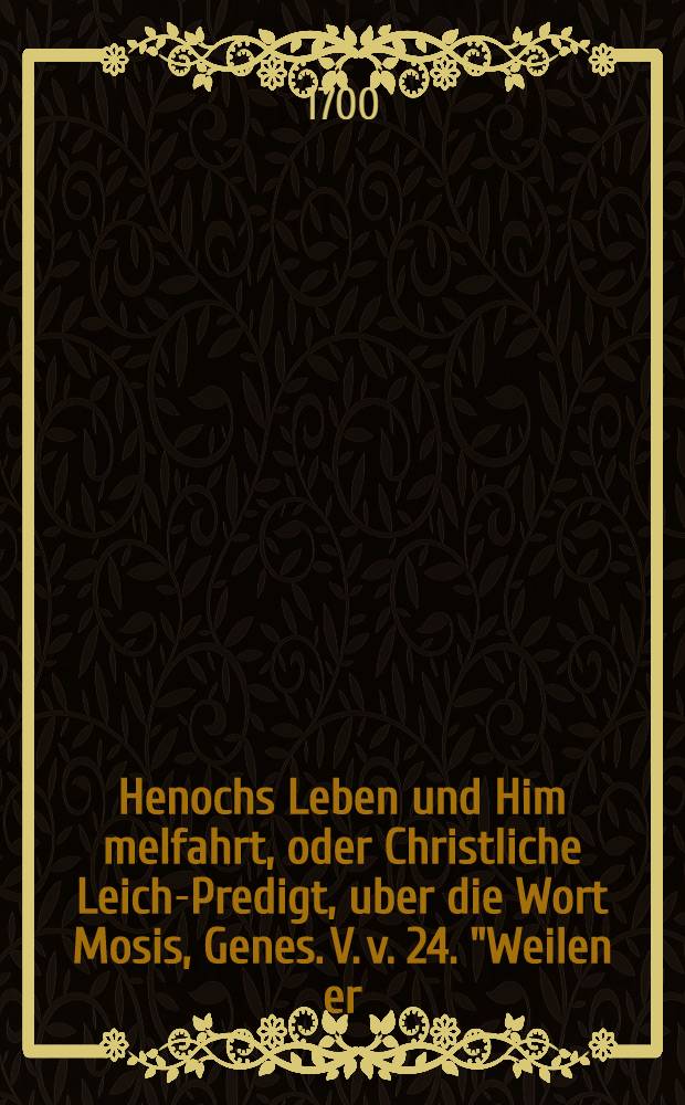 Henochs Leben und Him[m]elfahrt, oder Christliche Leich-Predigt, uber die Wort Mosis, Genes. V. v. 24. "Weilen er (namlich Henoch) ein göttliches Leben führete, nahm ihn Gott hinweg", etc., gehalten ... in Basel, den 8. May, Anno 1700 ... bey Bestattung deβ ... Herrn Philipp Heinrich Fürstenbergers ... von Friederich Seyler ...