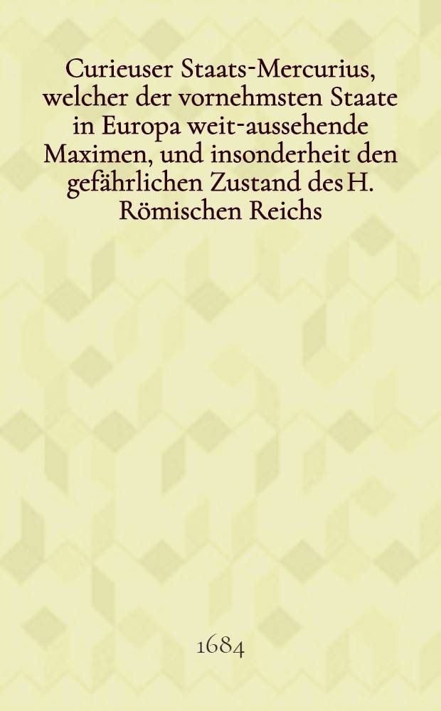 Curieuser Staats-Mercurius, welcher der vornehmsten Staate in Europa weit-aussehende Maximen, und insonderheit den gefährlichen Zustand des H. Römischen Reichs, allen teutsch-gesinneten Patrioten zu reiffern Nachsinnen eilfertigst entdecket