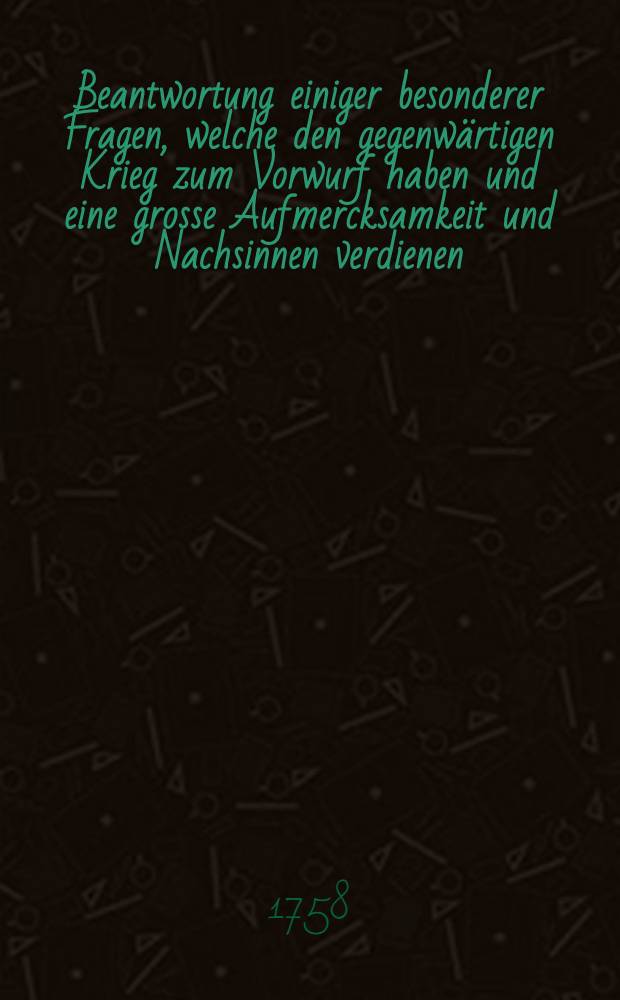 Beantwortung einiger besonderer Fragen, welche den gegenw&auml;rtigen Krieg zum Vorwurf haben und eine grosse Aufmercksamkeit und Nachsinnen verdienen
