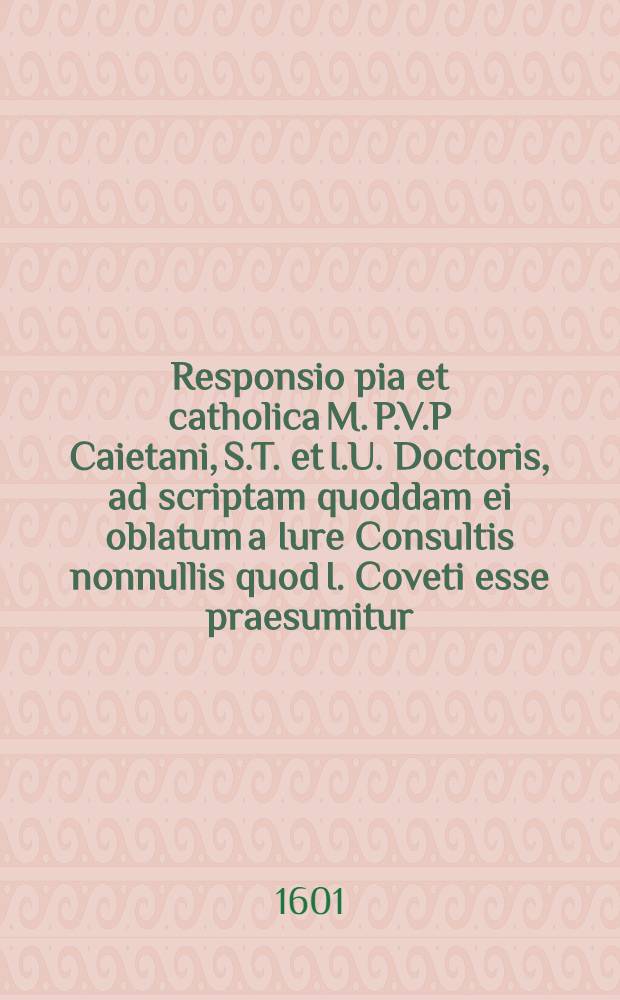 Responsio pia et catholica M. P.V.P Caietani, S.T. et I.U. Doctoris, ad scriptam quoddam ei oblatum a Iure Consultis nonnullis quod I. Coveti esse praesumitur, & ex ipso Coveti scripto Gallico agitur // Remonstrance et supplication ...