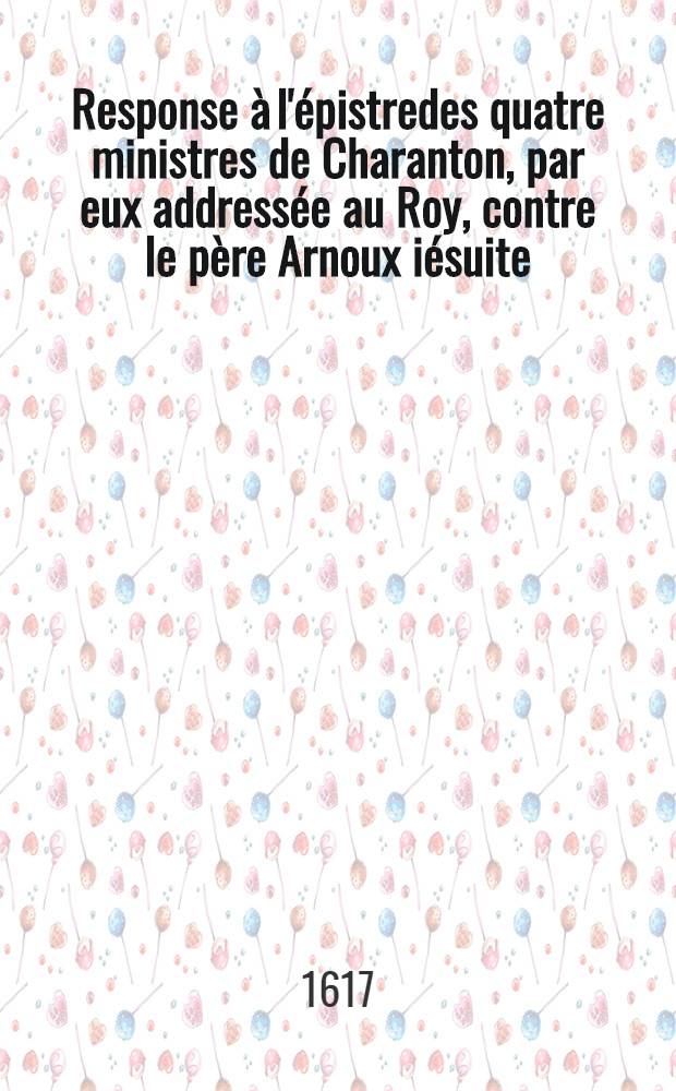 Response &agrave; l'&eacute;pistredes quatre ministres de Charanton, par eux address&eacute;e au Roy, contre le p&egrave;re Arnoux i&eacute;suite : O&ugrave; sont clairement d&eacute;monstr&eacute;es leur impostures & calomnies contre la v&eacute;rit&eacute;, tant de &Eacute;scriture Saincte, que du servise de Sa Maiest&eacute;