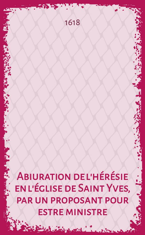 Abiuration de l'h&eacute;r&eacute;sie en l'&eacute;glise de Saint Yves, par un proposant pour estre ministre : Avec les motifs de sa conversion, qu'il addresse aux ministres de Charenton