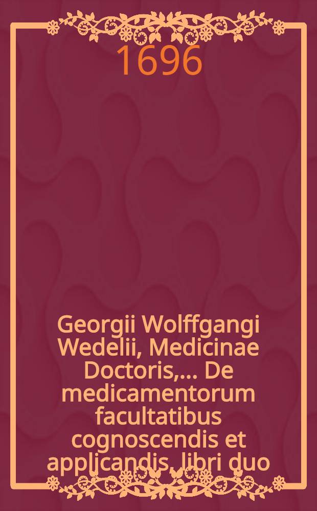 Georgii Wolffgangi Wedelii, Medicinae Doctoris, ... De medicamentorum facultatibus cognoscendis et applicandis, libri duo