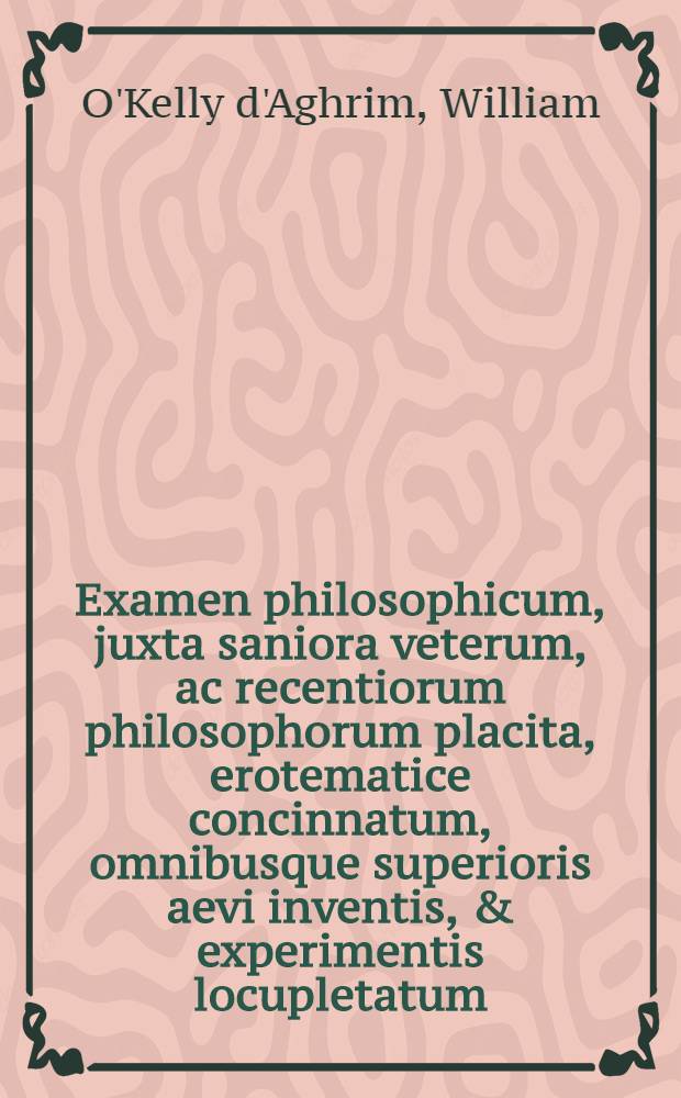 Examen philosophicum, juxta saniora veterum, ac recentiorum philosophorum placita, erotematice concinnatum, omnibusque superioris aevi inventis, & experimentis locupletatum, figuris aeneis ubique illustratum, & duobus succinctis tomis absolutum : In gratiam studiosae nobilitatis, aut vulgarem philosophiam fastidientis, aut triennii philosophici taedium non ferentis, aut denique rerum curiosarum avidae