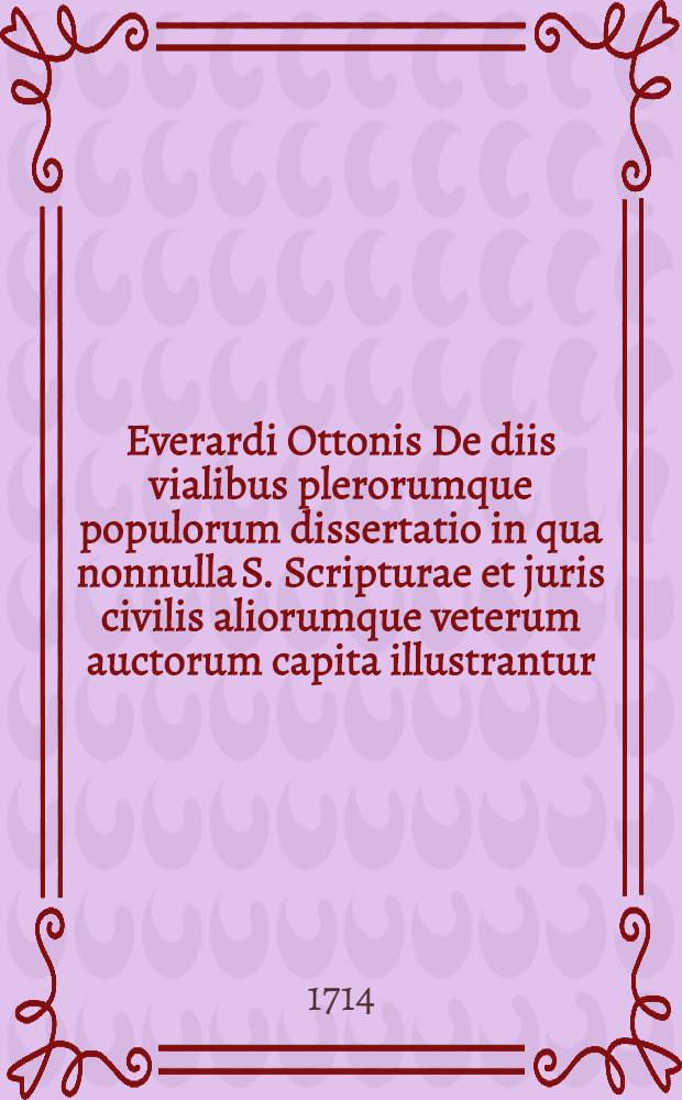 Everardi Ottonis De diis vialibus plerorumque populorum dissertatio in qua nonnulla S. Scripturae et juris civilis aliorumque veterum auctorum capita illustrantur