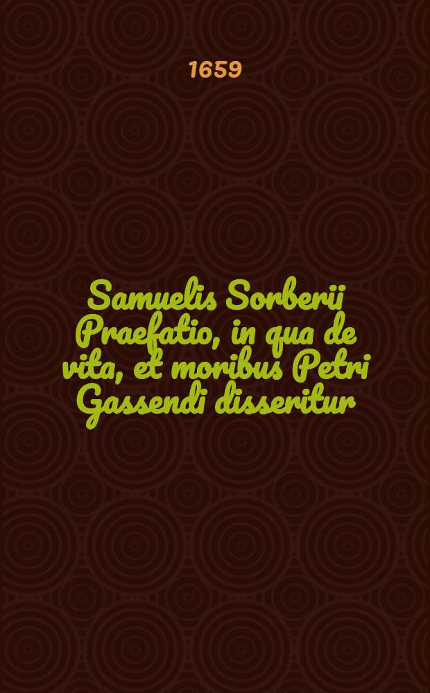 ... Samuelis Sorberii Praefatio, in qua de vita, et moribus Petri Gassendi disseritur // Syntagma philosophiae Epicuri ...