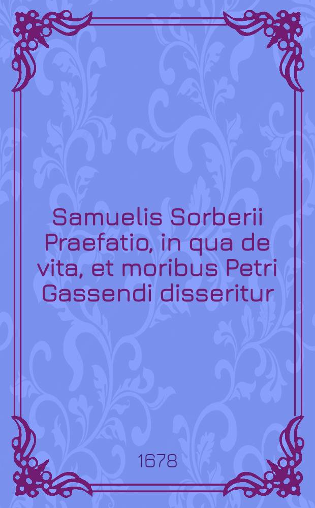 ... Samuelis Sorberii Praefatio, in qua de vita, et moribus Petri Gassendi disseritur // Syntagma philosophiae Epicuri ...