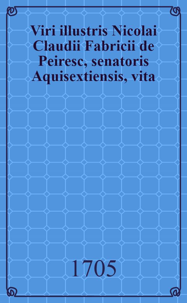 Viri illustris Nicolai Claudii Fabricii de Peiresc, senatoris Aquisextiensis, vita