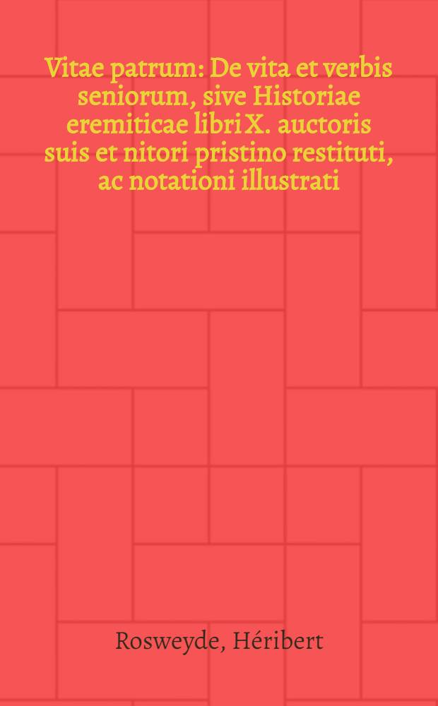 [Vitae patrum : De vita et verbis seniorum, sive Historiae eremiticae libri X. auctoris suis et nitori pristino restituti, ac notationi illustrati