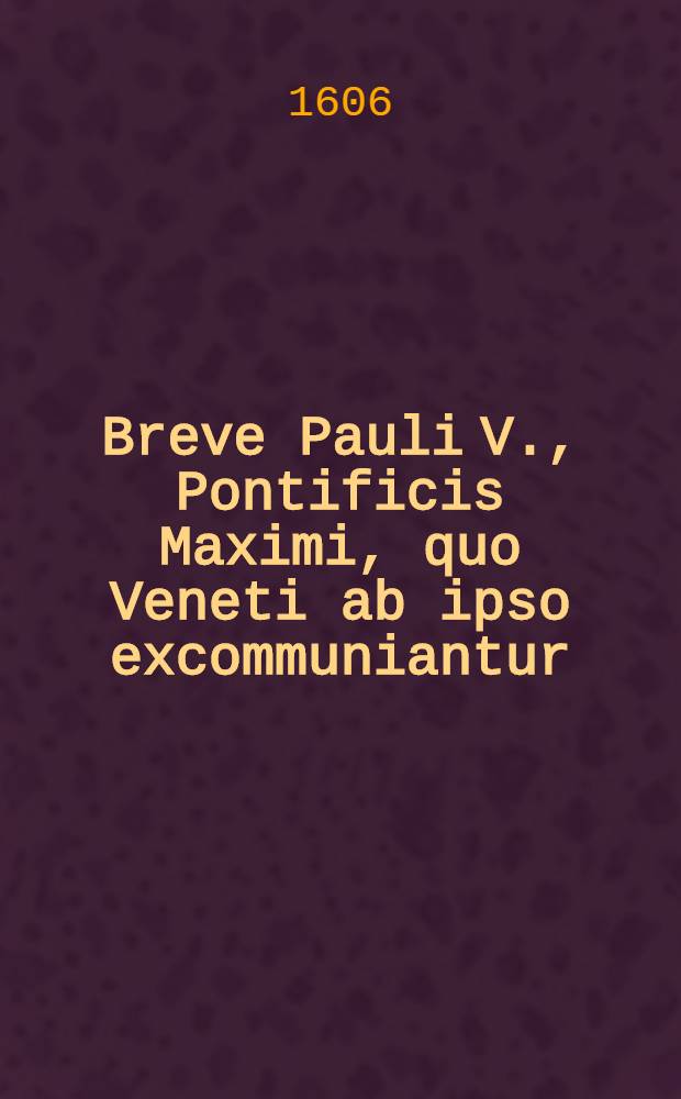 Breve Pauli V., Pontificis Maximi, quo Veneti ab ipso excommuniantur // Controversiae memorabilis inter Paulum V. Pontificem Max. & Venetos ...