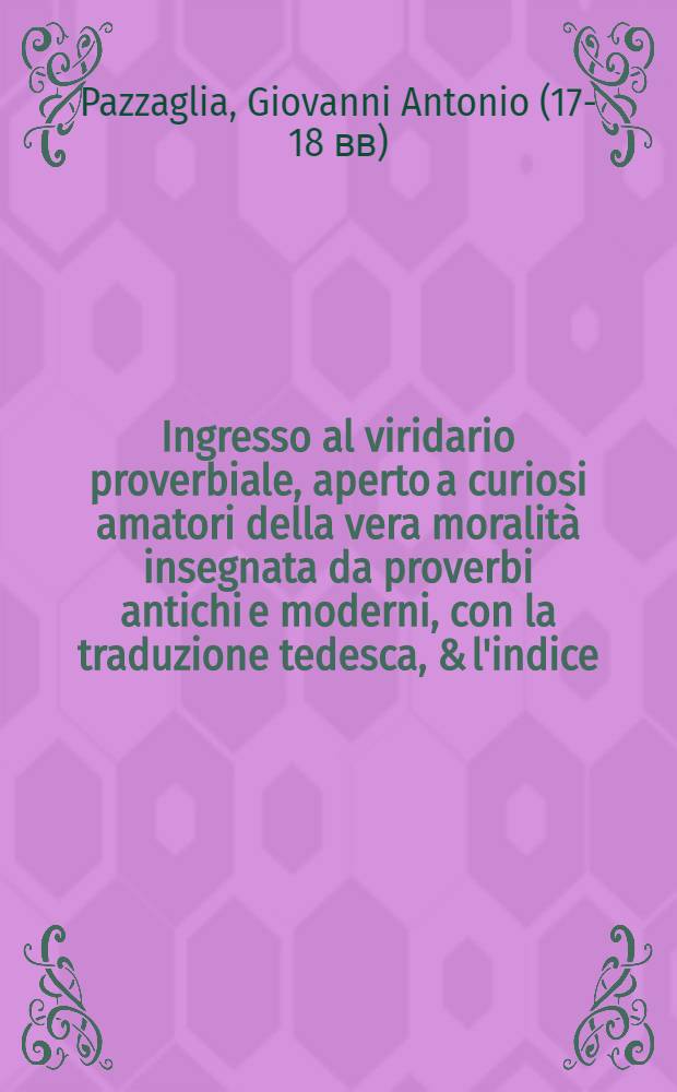 Ingresso al viridario proverbiale, aperto a curiosi amatori della vera moralit&agrave; insegnata da proverbi antichi e moderni, con la traduzione tedesca, & l'indice