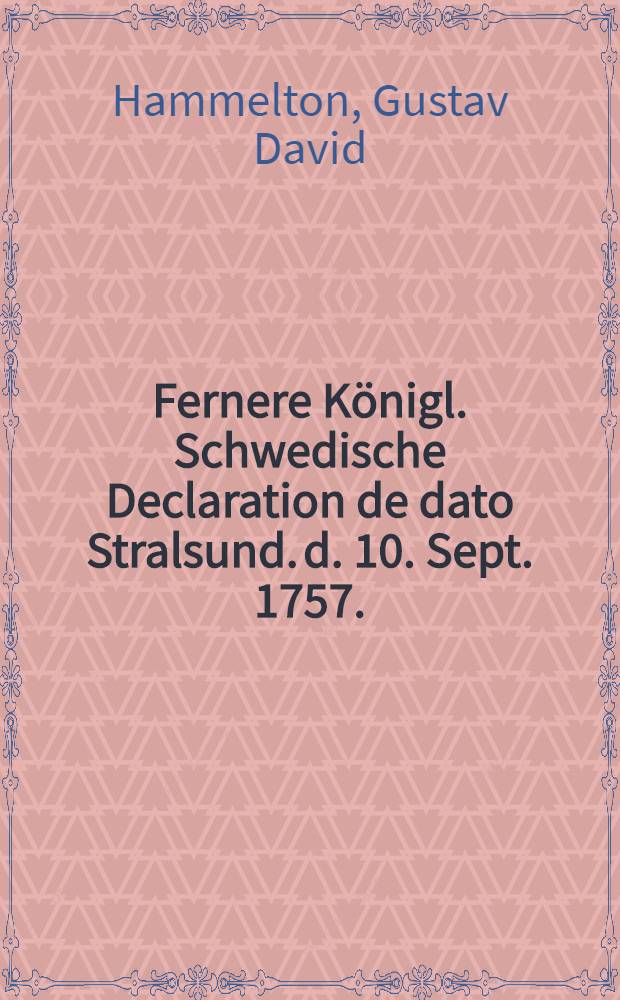 Fernere Königl. Schwedische Declaration de dato Stralsund. d. 10. Sept. 1757. // Declaratio Sueciae ulterior Imperio Romano-Germanico facta ... = Anderweitige Declaration Sr. Königl. Majestät in Schweden an das Römisch-Deutsche Reich ...