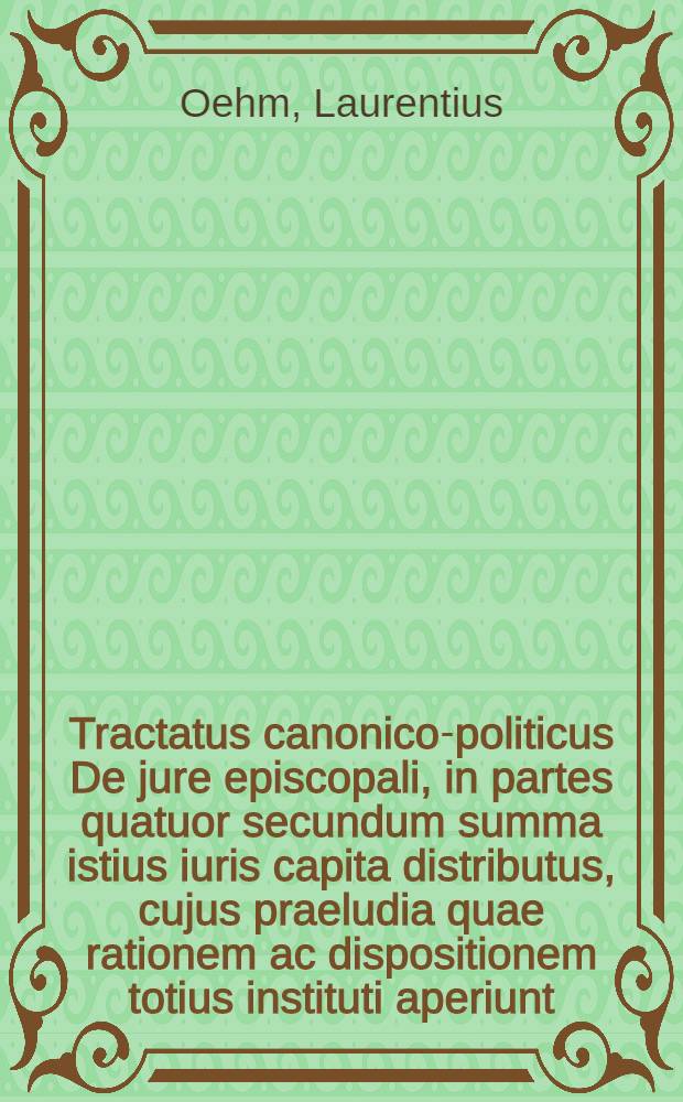 Tractatus canonico-politicus De jure episcopali, in partes quatuor secundum summa istius iuris capita distributus, cujus praeludia quae rationem ac dispositionem totius instituti aperiunt, thesibus aliquot comprehensa ... publicae censurae submittit Laurentius Öhm, Halensis Saxo, die 24. mens. Decemb. anno MDCXIII. // Volumen II. Disputationum iuridicarum ...