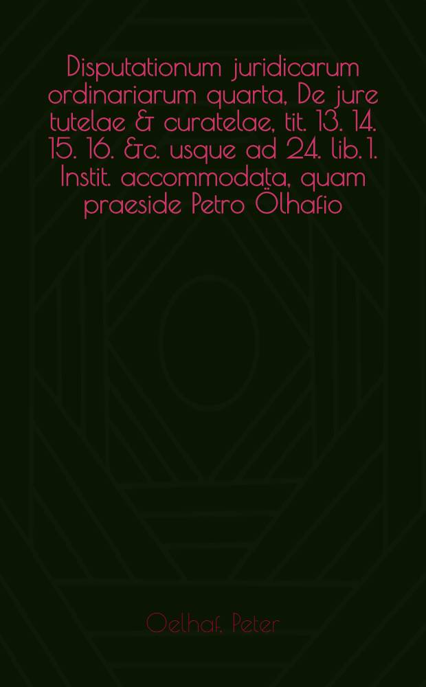 ... Disputationum juridicarum ordinariarum quarta, De jure tutelae & curatelae, tit. 13. 14. 15. 16. &c. usque ad 24. lib. 1. Instit. accommodata, quam praeside Petro Ölhafio ... publicae disquisitioni subjicit Georgius Wüstehoff ... die 26. Mart. S.N. ...