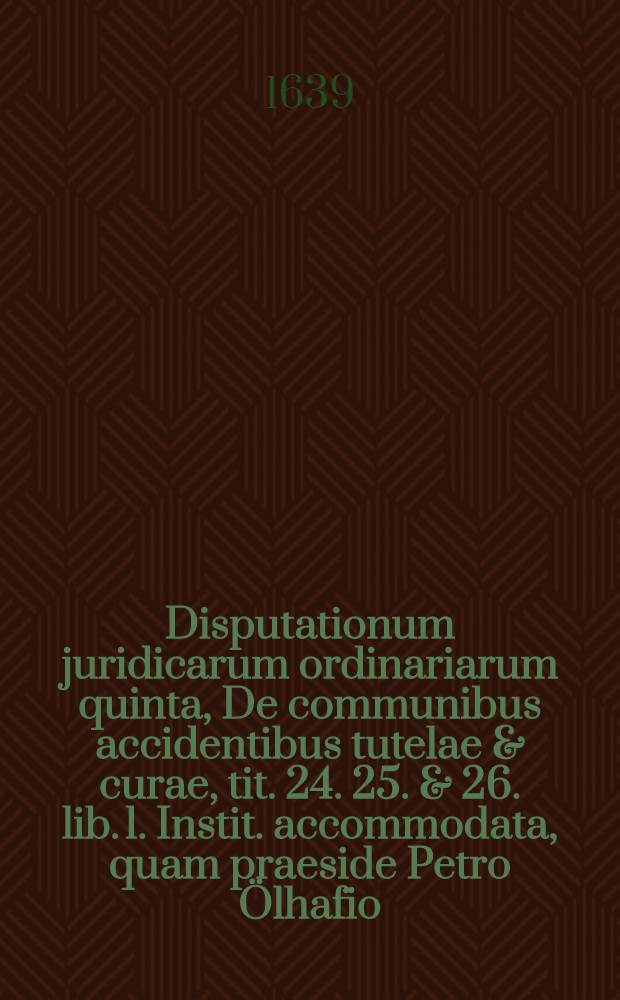 ... Disputationum juridicarum ordinariarum quinta, De communibus accidentibus tutelae & curae, tit. 24. 25. & 26. lib. 1. Instit. accommodata, quam praeside Petro Ölhafio ... publicitus proponit Jacobus Pusch ... die 16. Aprilis ...