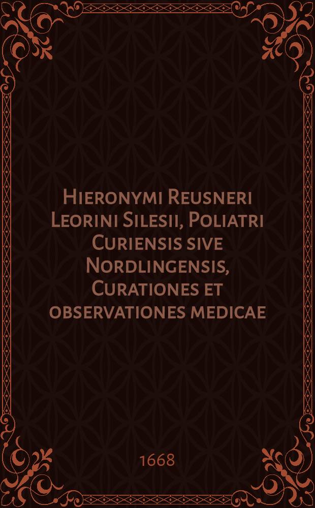 Hieronymi Reusneri Leorini Silesii, Poliatri Curiensis sive Nordlingensis, Curationes et observationes medicae : Ex bibliotheca Georgii Hieronymi Velschii, cum ejusdem notis // ... Sylloge ...
