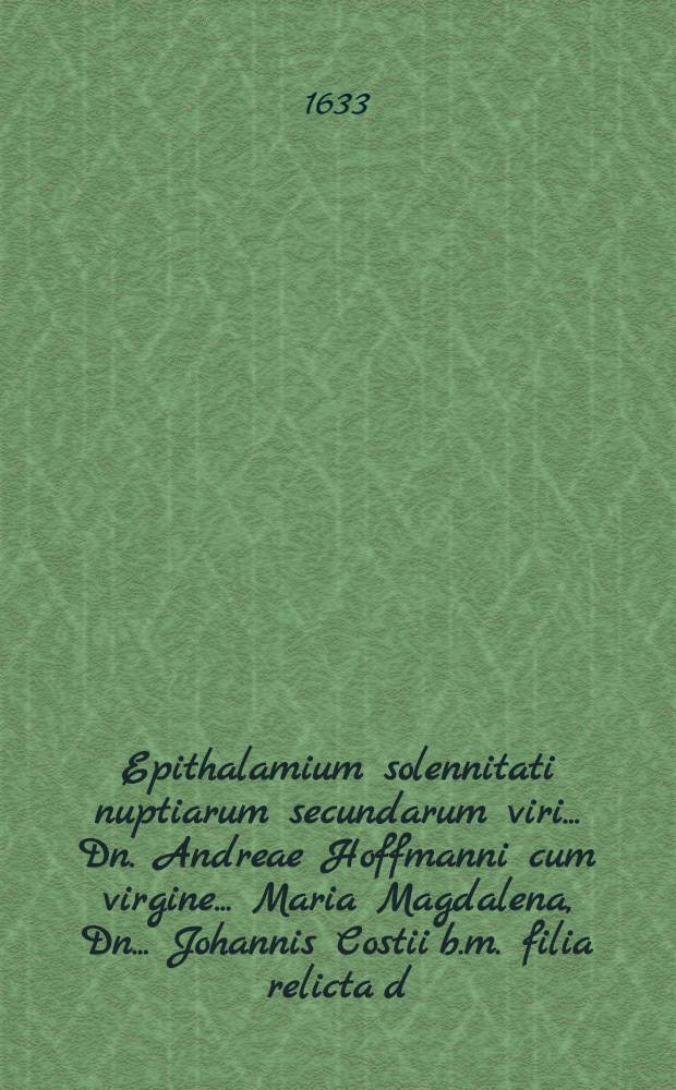 Epithalamium solennitati nuptiarum secundarum viri ... Dn. Andreae Hoffmanni cum virgine ... Maria Magdalena, Dn. ... Johannis Costii b.m. filia relicta d. 28. Maji celebratae decantatum à Georgio Oheimb, Halensi