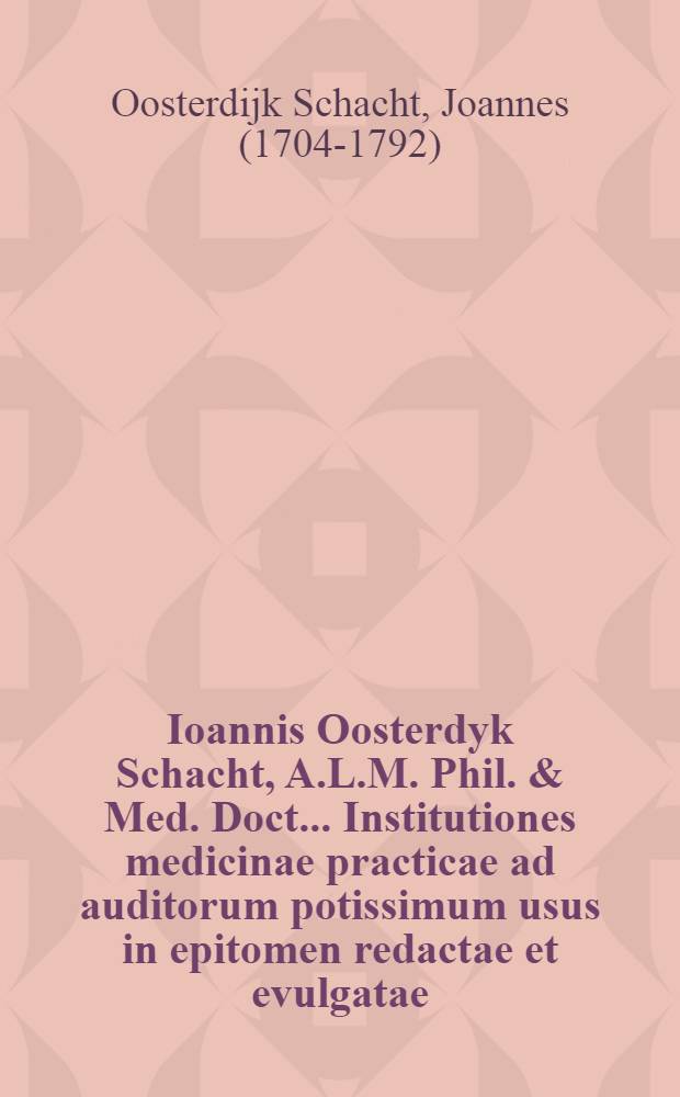 Ioannis Oosterdyk Schacht, A.L.M. Phil. & Med. Doct. ... Institutiones medicinae practicae ad auditorum potissimum usus in epitomen redactae et evulgatae
