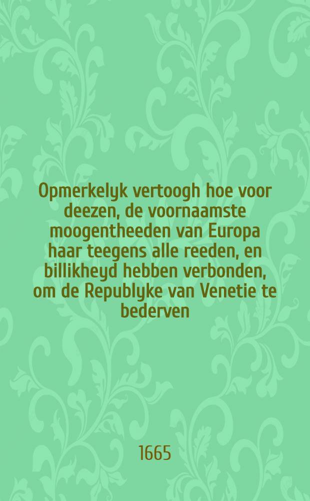 Opmerkelyk vertoogh hoe voor deezen, de voornaamste moogentheeden van Europa haar teegens alle reeden, en billikheyd hebben verbonden, om de Republyke van Venetie te bederven; hoe de zelve Republijke is overvallen, voornaamlijk van de Fran&ccedil;oysen, haare schijnvrunden, ende in wat ongelegentheyd de Veneetianen, door 't verlies van de eerste batalje, zijn geraakt